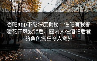 杏吧app下载深度揭秘：性吧有我春暖花开风波背后，圈内人在酒吧后巷的角色疯狂令人意外