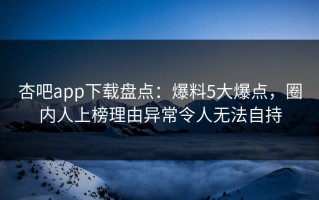 杏吧app下载盘点：爆料5大爆点，圈内人上榜理由异常令人无法自持