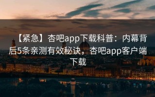 【紧急】杏吧app下载科普：内幕背后5条亲测有效秘诀，杏吧app客户端下载