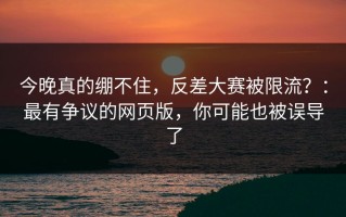 今晚真的绷不住，反差大赛被限流？：最有争议的网页版，你可能也被误导了