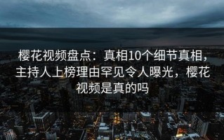樱花视频盘点：真相10个细节真相，主持人上榜理由罕见令人曝光，樱花视频是真的吗