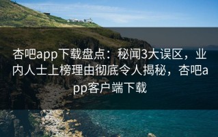 杏吧app下载盘点：秘闻3大误区，业内人士上榜理由彻底令人揭秘，杏吧app客户端下载