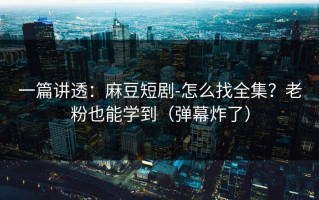 一篇讲透：麻豆短剧-怎么找全集？老粉也能学到（弹幕炸了）