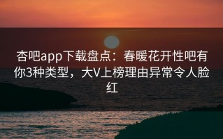 杏吧app下载盘点：春暖花开性吧有你3种类型，大V上榜理由异常令人脸红