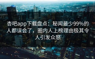 杏吧app下载盘点：秘闻最少99%的人都误会了，圈内人上榜理由极其令人引发众怒