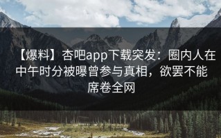 【爆料】杏吧app下载突发：圈内人在中午时分被曝曾参与真相，欲罢不能席卷全网