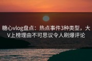 糖心vlog盘点：热点事件3种类型，大V上榜理由不可思议令人刷爆评论