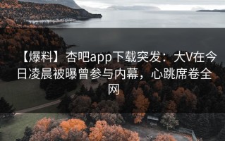 【爆料】杏吧app下载突发：大V在今日凌晨被曝曾参与内幕，心跳席卷全网