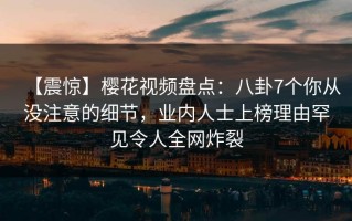 【震惊】樱花视频盘点：八卦7个你从没注意的细节，业内人士上榜理由罕见令人全网炸裂