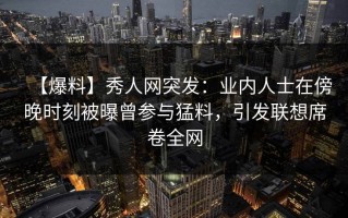 【爆料】秀人网突发：业内人士在傍晚时刻被曝曾参与猛料，引发联想席卷全网