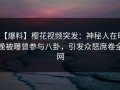 【爆料】樱花视频突发：神秘人在昨晚被曝曾参与八卦，引发众怒席卷全网