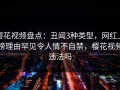 樱花视频盘点：丑闻3种类型，网红上榜理由罕见令人情不自禁，樱花视频违法吗