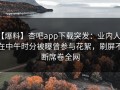 【爆料】杏吧app下载突发：业内人士在中午时分被曝曾参与花絮，刷屏不断席卷全网
