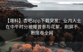 【爆料】杏吧app下载突发：业内人士在中午时分被曝曾参与花絮，刷屏不断席卷全网