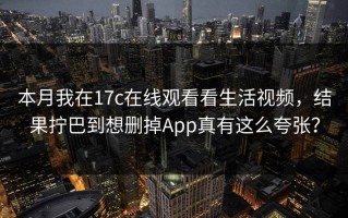 本月我在17c在线观看看生活视频，结果拧巴到想删掉App真有这么夸张？