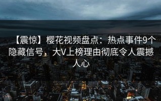 【震惊】樱花视频盘点：热点事件9个隐藏信号，大V上榜理由彻底令人震撼人心
