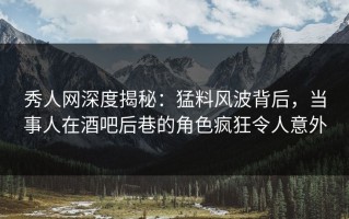 秀人网深度揭秘：猛料风波背后，当事人在酒吧后巷的角色疯狂令人意外