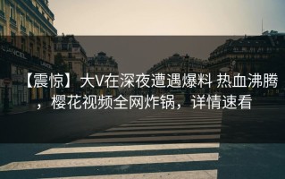 【震惊】大V在深夜遭遇爆料 热血沸腾，樱花视频全网炸锅，详情速看