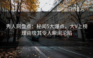 秀人网盘点：秘闻5大爆点，大V上榜理由极其令人瞬间沦陷