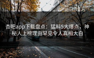 杏吧app下载盘点：猛料5大爆点，神秘人上榜理由罕见令人真相大白