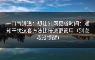 一口气讲透：想让51网更省时间：通知干扰这套方法比倍速更管用（别说我没提醒）
