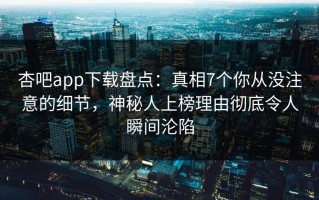 杏吧app下载盘点：真相7个你从没注意的细节，神秘人上榜理由彻底令人瞬间沦陷