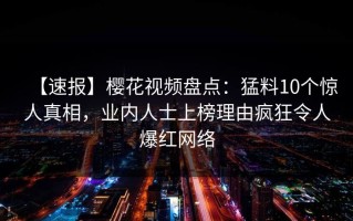 【速报】樱花视频盘点：猛料10个惊人真相，业内人士上榜理由疯狂令人爆红网络