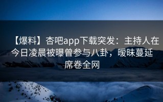 【爆料】杏吧app下载突发：主持人在今日凌晨被曝曾参与八卦，暧昧蔓延席卷全网