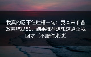 我真的忍不住吐槽一句：我本来准备放弃吃瓜51，结果推荐逻辑这点让我回坑（不服你来试）