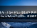 业内人士在中午时分遭遇秘闻 震撼人心，onlyfans全网炸锅，详情查看