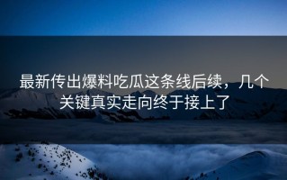 最新传出爆料吃瓜这条线后续，几个关键真实走向终于接上了