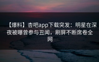 【爆料】杏吧app下载突发：明星在深夜被曝曾参与丑闻，刷屏不断席卷全网