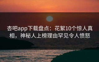 杏吧app下载盘点：花絮10个惊人真相，神秘人上榜理由罕见令人愤怒