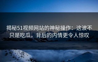 揭秘51视频网站的神秘操作：这波不只是吃瓜，背后的内情更令人惊叹