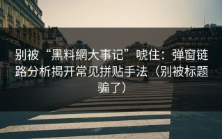 别被“黑料網大事记”唬住：弹窗链路分析揭开常见拼贴手法（别被标题骗了）