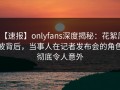 【速报】onlyfans深度揭秘：花絮风波背后，当事人在记者发布会的角色彻底令人意外