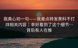 我真心劝一句——我差点转发黑料不打烊相关内容｜幸好看到了这个细节…背后有人在推