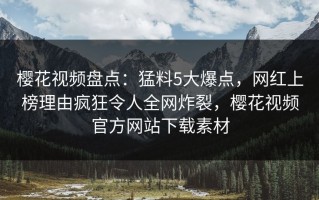 樱花视频盘点：猛料5大爆点，网红上榜理由疯狂令人全网炸裂，樱花视频官方网站下载素材