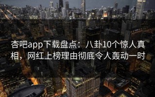 杏吧app下载盘点：八卦10个惊人真相，网红上榜理由彻底令人轰动一时