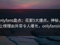 onlyfans盘点：花絮5大爆点，神秘人上榜理由异常令人曝光，onlyfansin