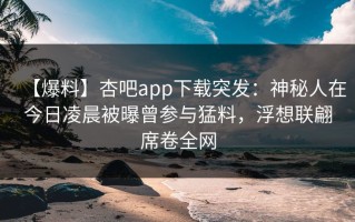 【爆料】杏吧app下载突发：神秘人在今日凌晨被曝曾参与猛料，浮想联翩席卷全网