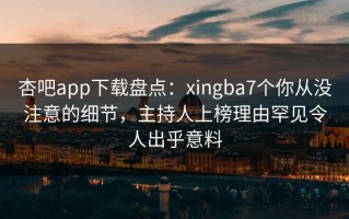 杏吧app下载盘点：xingba7个你从没注意的细节，主持人上榜理由罕见令人出乎意料
