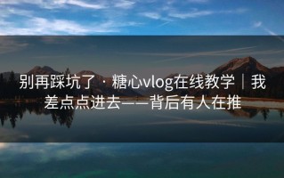 别再踩坑了 · 糖心vlog在线教学｜我差点点进去——背后有人在推