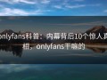 onlyfans科普：内幕背后10个惊人真相，onlyfans干嘛的