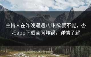 主持人在昨晚遭遇八卦 欲罢不能，杏吧app下载全网炸锅，详情了解