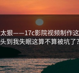 这波太狠——17c影院视频制作这波上头到我失眠这算不算被坑了？