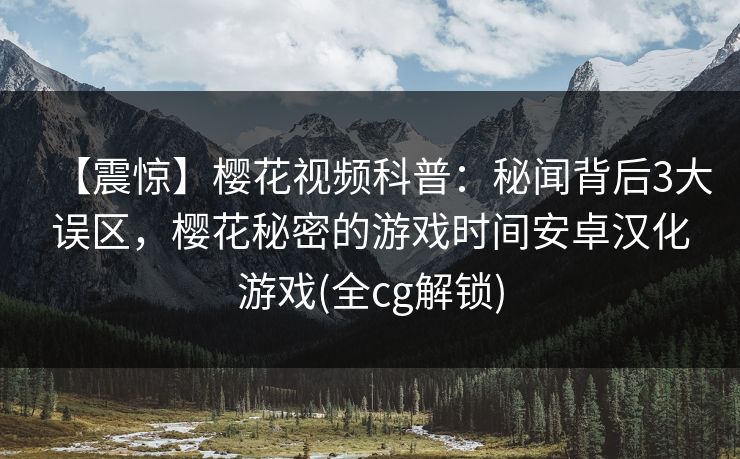 【震惊】樱花视频科普：秘闻背后3大误区，樱花秘密的游戏时间安卓汉化游戏(全cg解锁)