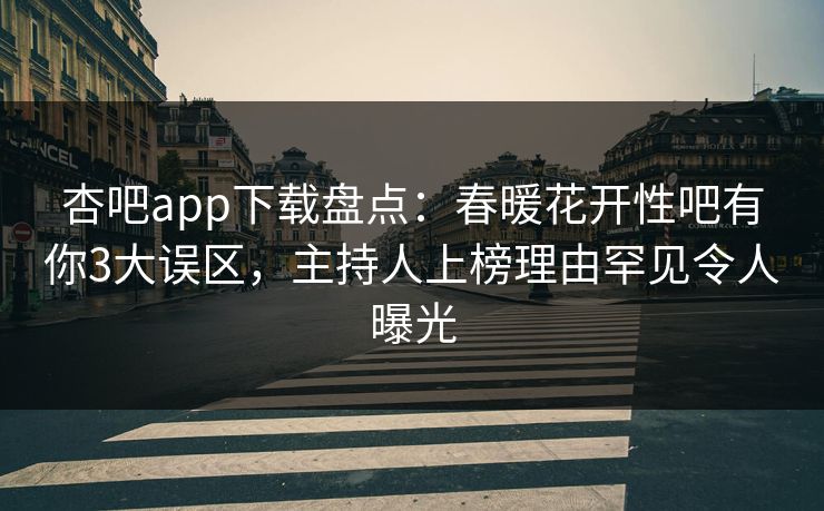 杏吧app下载盘点:春暖花开性吧有你3大误区,主持人上榜理由罕见令人曝光-第1张图片-杏吧互动社交娱乐站 杏吧app下载盘点:春暖花开性吧有你3大误区,主持人上榜理由罕见令人曝光-第1张图片-杏吧互动社交娱乐站