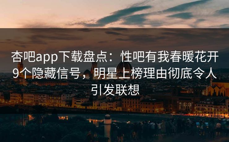 杏吧app下载盘点：性吧有我春暖花开9个隐藏信号，明星上榜理由彻底令人引发联想-第1张图片-杏吧互动社交娱乐站
