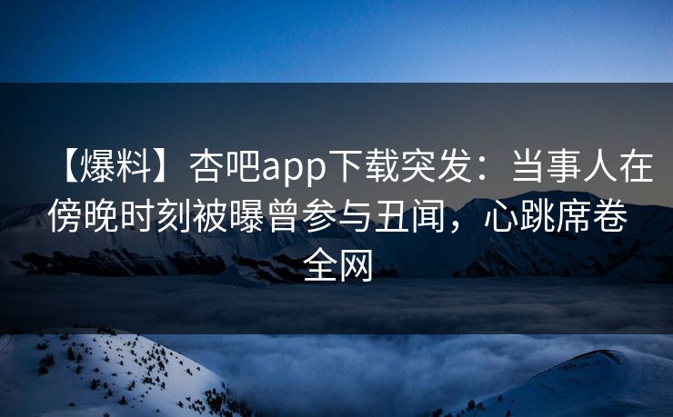 【爆料】杏吧app下载突发:当事人在傍晚时刻被曝曾参与丑闻,心跳席卷全网-第1张图片-杏吧互动社交娱乐站 【爆料】杏吧app下载突发:当事人在傍晚时刻被曝曾参与丑闻,心跳席卷全网-第1张图片-杏吧互动社交娱乐站